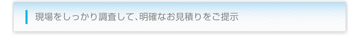 現場をしっかり調査して、明確なお見積りをご提示