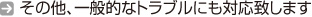 その他、一般的なトラブルにも対応致します