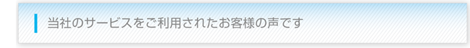 当社のサービスをご利用されたお客様の声です